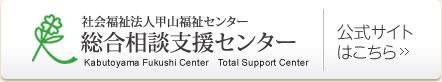 社会福祉法人甲山福祉センター　総合相談支援センター　Kabutoyama Fukushi Center  Total Support Center  公式サイトはこちら