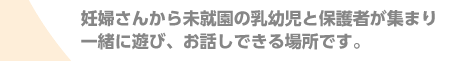 妊婦さんから未就園の乳幼児と保護者が集まり一緒に遊び、お話しできる場所です。